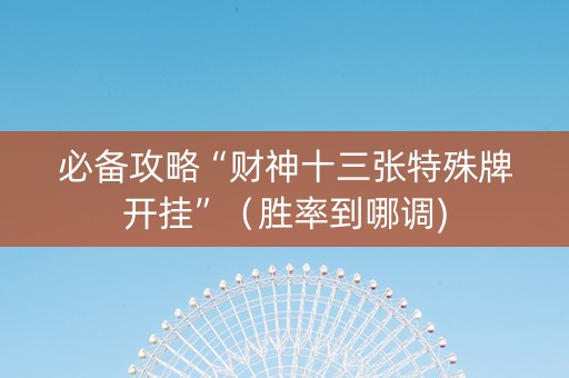 必备攻略“财神十三张特殊牌开挂”（胜率到哪调)