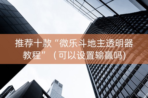 推荐十款“微乐斗地主透明器教程”（可以设置输赢吗)