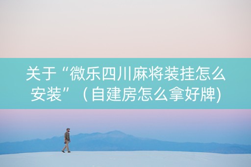 关于“微乐四川麻将装挂怎么安装”（自建房怎么拿好牌)