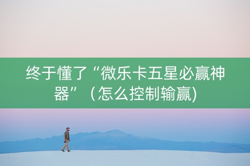 终于懂了“微乐卡五星必赢神器”（怎么控制输赢)