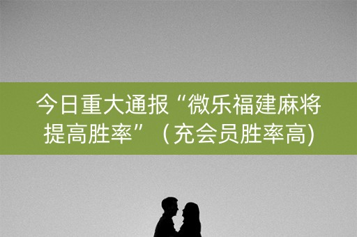 今日重大通报“微乐福建麻将提高胜率”（充会员胜率高)