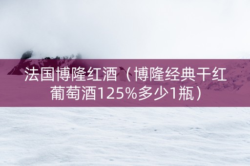 法国博隆红酒（博隆经典干红葡萄酒125%多少1瓶）