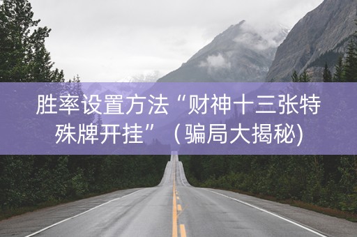 胜率设置方法“财神十三张特殊牌开挂”（骗局大揭秘)