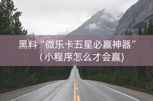 黑料“微乐卡五星必赢神器”（小程序怎么才会赢)