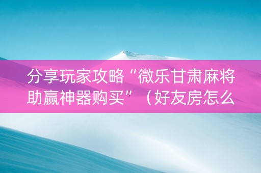 分享玩家攻略“微乐甘肃麻将助赢神器购买”（好友房怎么才能赢)