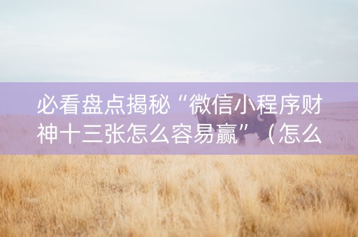 必看盘点揭秘“微信小程序财神十三张怎么容易赢”（怎么设置才能赢)