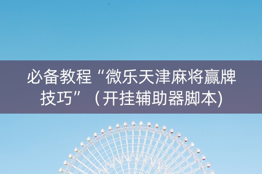 必备教程“微乐天津麻将赢牌技巧”（开挂辅助器脚本)