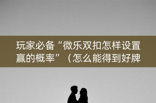 玩家必备“微乐双扣怎样设置赢的概率”（怎么能得到好牌)
