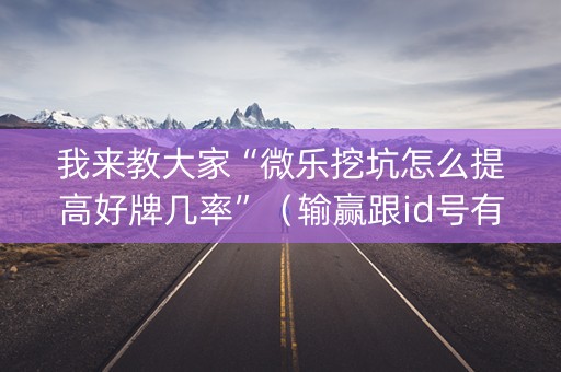 我来教大家“微乐挖坑怎么提高好牌几率”（输赢跟id号有关系吗)