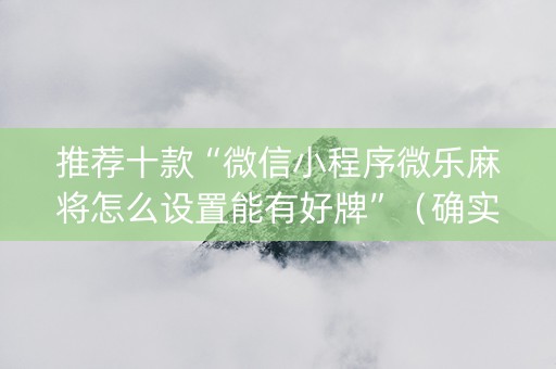 推荐十款“微信小程序微乐麻将怎么设置能有好牌”（确实有插件吗)