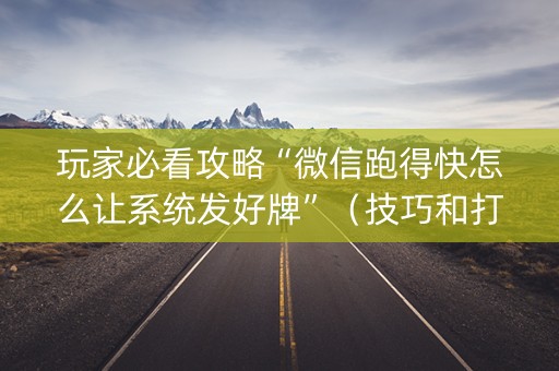玩家必看攻略“微信跑得快怎么让系统发好牌”（技巧和打好牌方法)