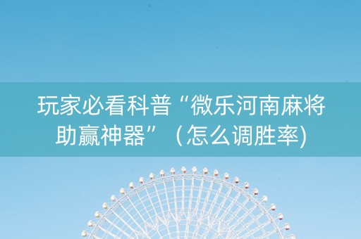 玩家必看科普“微乐河南麻将助赢神器”（怎么调胜率)