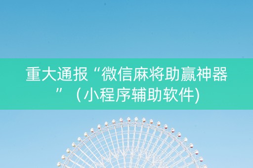 重大通报“微信麻将助赢神器”（小程序辅助软件)