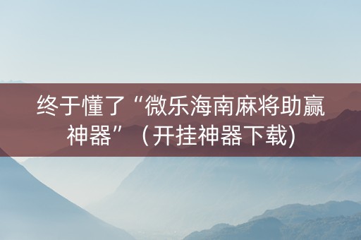 终于懂了“微乐海南麻将助赢神器”（开挂神器下载)