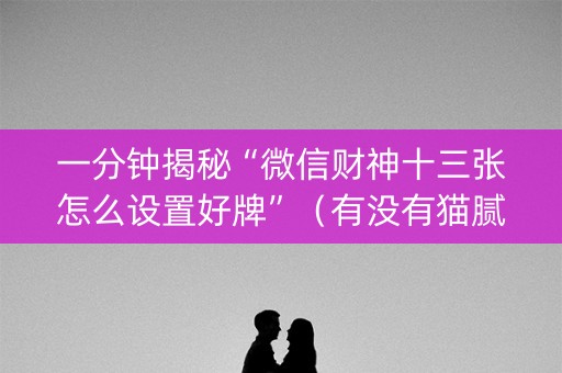 一分钟揭秘“微信财神十三张怎么设置好牌”（有没有猫腻)
