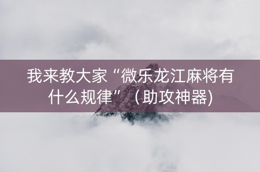 我来教大家“微乐龙江麻将有什么规律”（助攻神器)