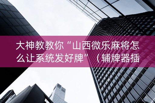 大神教教你“山西微乐麻将怎么让系统发好牌”（辅牌器插件购买)