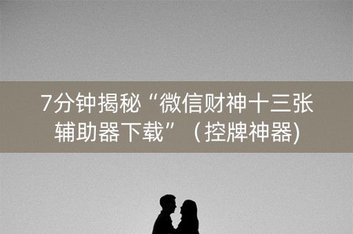 7分钟揭秘“微信财神十三张辅助器下载”（控牌神器)