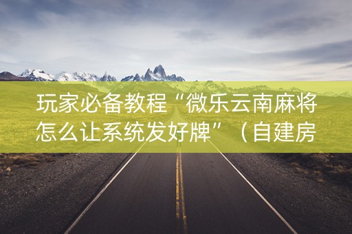 玩家必备教程“微乐云南麻将怎么让系统发好牌”（自建房怎么拿好牌)