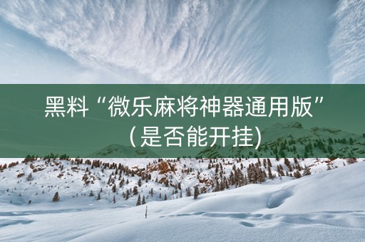 黑料“微乐麻将神器通用版”（是否能开挂)