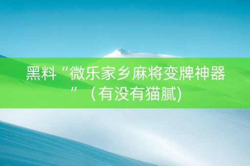 黑料“微乐家乡麻将变牌神器”（有没有猫腻)