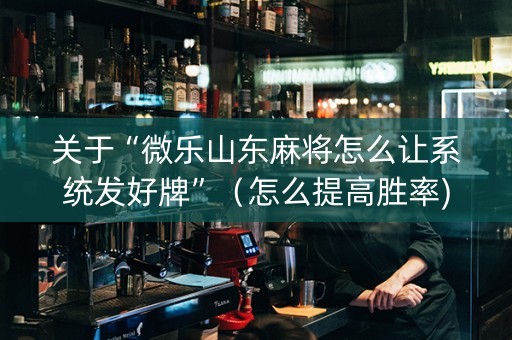 关于“微乐山东麻将怎么让系统发好牌”（怎么提高胜率)