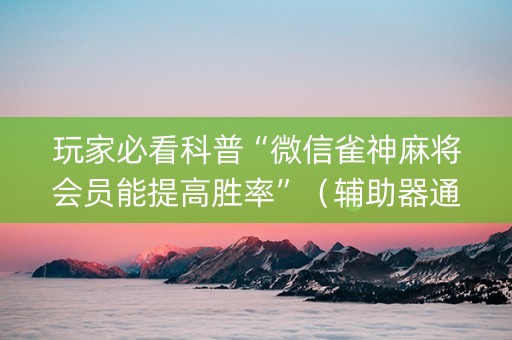 玩家必看科普“微信雀神麻将会员能提高胜率”（辅助器通用版)
