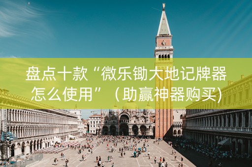 盘点十款“微乐锄大地记牌器怎么使用”（助赢神器购买)