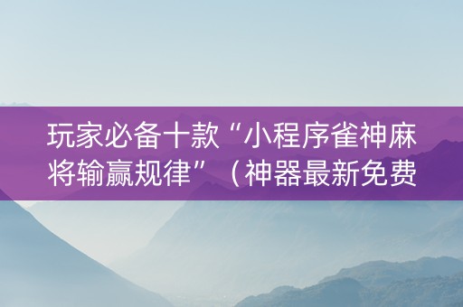 玩家必备十款“小程序雀神麻将输赢规律”（神器最新免费)