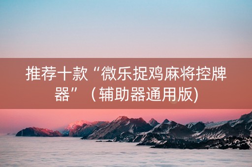 推荐十款“微乐捉鸡麻将控牌器”（辅助器通用版)