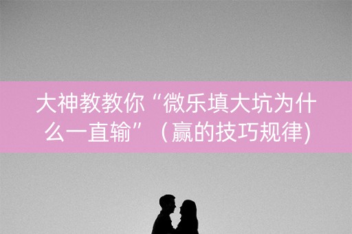 大神教教你“微乐填大坑为什么一直输”（赢的技巧规律)