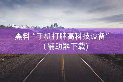 黑料“手机打牌高科技设备”（辅助器下载)