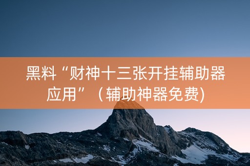 黑料“财神十三张开挂辅助器应用”（辅助神器免费)