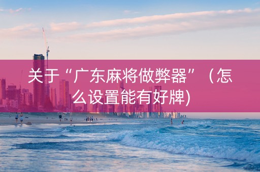 关于“广东麻将做弊器”（怎么设置能有好牌)