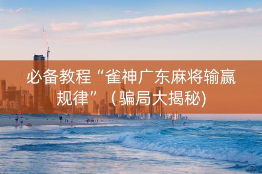 必备教程“雀神广东麻将输赢规律”（骗局大揭秘)
