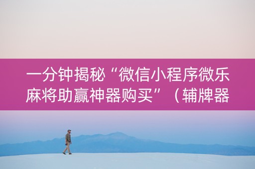 一分钟揭秘“微信小程序微乐麻将助赢神器购买”（辅牌器插件购买)