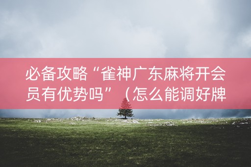 必备攻略“雀神广东麻将开会员有优势吗”（怎么能调好牌)