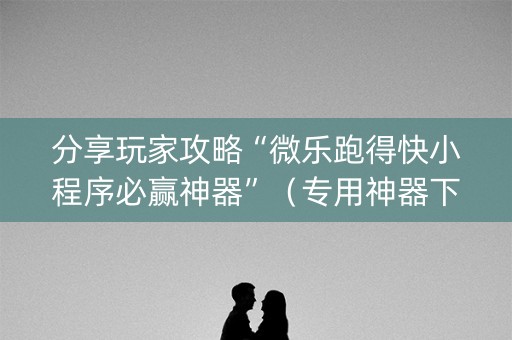 分享玩家攻略“微乐跑得快小程序必赢神器”（专用神器下载)