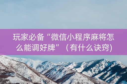 玩家必备“微信小程序麻将怎么能调好牌”（有什么诀窍)