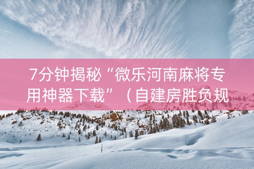 7分钟揭秘“微乐河南麻将专用神器下载”（自建房胜负规律)