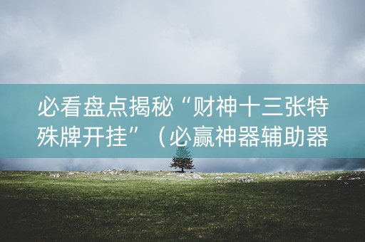必看盘点揭秘“财神十三张特殊牌开挂”（必赢神器辅助器)
