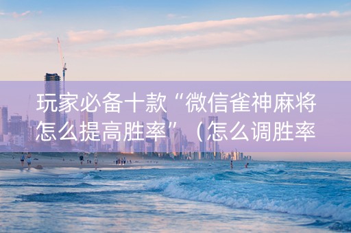 玩家必备十款“微信雀神麻将怎么提高胜率”（怎么调胜率)