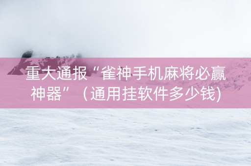 重大通报“雀神手机麻将必赢神器”（通用挂软件多少钱)
