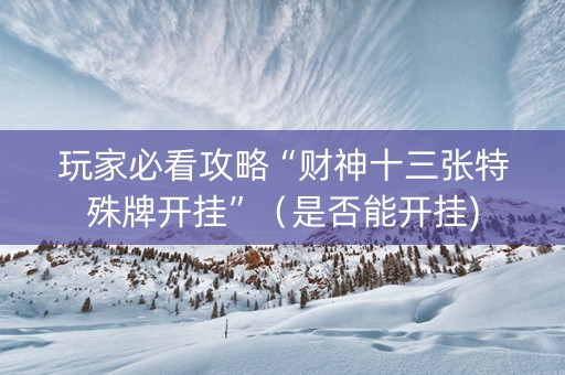 玩家必看攻略“财神十三张特殊牌开挂”（是否能开挂)