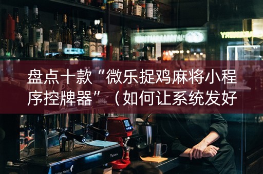 盘点十款“微乐捉鸡麻将小程序控牌器”（如何让系统发好牌)