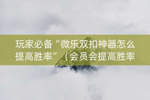 玩家必备“微乐双扣神器怎么提高胜率”（会员会提高胜率吗)