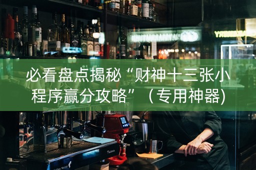 必看盘点揭秘“财神十三张小程序赢分攻略”（专用神器)