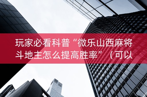 玩家必看科普“微乐山西麻将斗地主怎么提高胜率”（可以设置输赢吗)