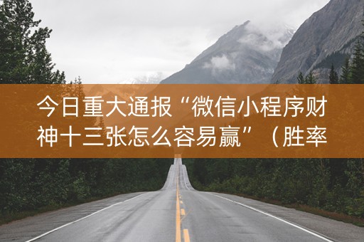 今日重大通报“微信小程序财神十三张怎么容易赢”（胜率到哪调)