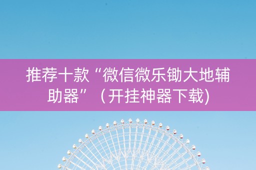 推荐十款“微信微乐锄大地辅助器”（开挂神器下载)